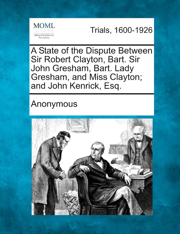 Front cover_A State Of The Dispute Between Sir Robert Clayton, Bart. Sir John Gresham, Bart. Lady Gresham, And Miss Clayton; And John Kenrick, Esq.