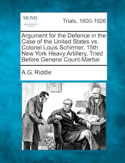 Argument For The Defence In The Case Of The United States Vs. Colonel Louis Schirmer, 15th New York Heavy Artillery, Tried Before General Count-martial