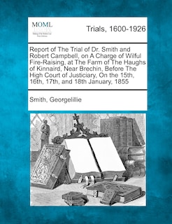 Front cover_Report Of The Trial Of Dr. Smith And Robert Campbell, On A Charge Of Wilful Fire-raising, At The Farm Of The Haughs Of Kinnaird, Near Brechin, Before The High Court Of Justiciary, On The 15th, 16th, 17th, And 18th January, 1855