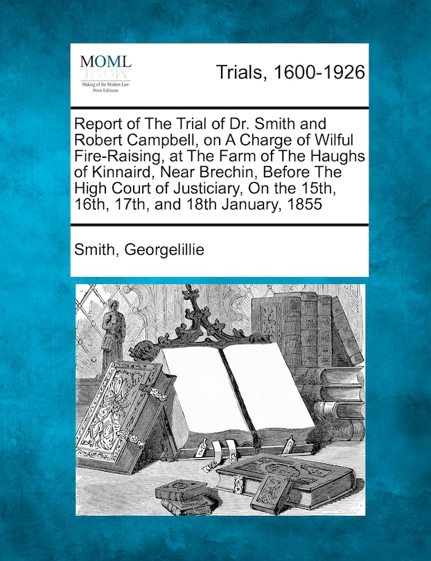 Front cover_Report Of The Trial Of Dr. Smith And Robert Campbell, On A Charge Of Wilful Fire-raising, At The Farm Of The Haughs Of Kinnaird, Near Brechin, Before The High Court Of Justiciary, On The 15th, 16th, 17th, And 18th January, 1855