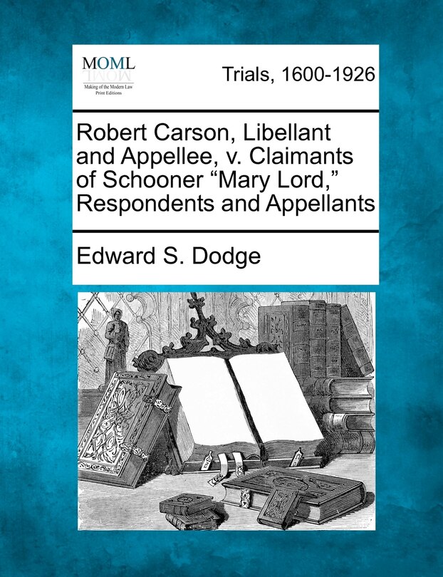 Front cover_Robert Carson, Libellant and Appellee, V. Claimants of Schooner Mary Lord, Respondents and Appellants