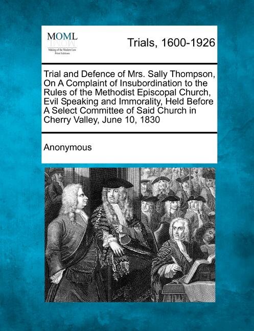 Front cover_Trial And Defence Of Mrs. Sally Thompson, On A Complaint Of Insubordination To The Rules Of The Methodist Episcopal Church, Evil Speaking And Immorality, Held Before A Select Committee Of Said Church In Cherry Valley, June 10, 1830