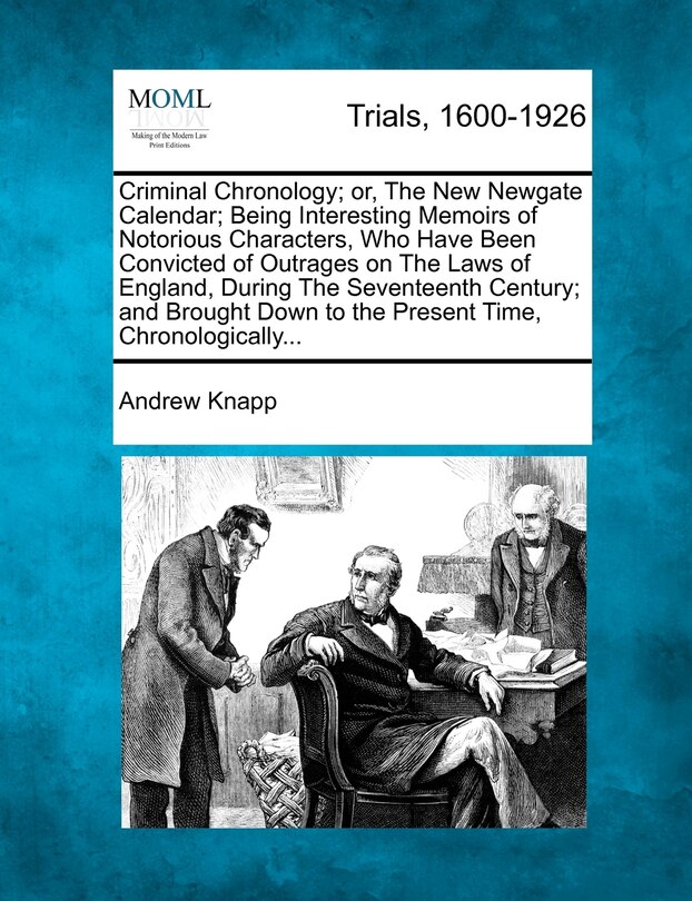 Front cover_Criminal Chronology; Or, The New Newgate Calendar; Being Interesting Memoirs Of Notorious Characters, Who Have Been Convicted Of Outrages On The Laws Of England, During The Seventeenth Century; And Brought Down To The Present Time, Chronologically...