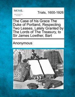 Couverture_The Case Of His Grace The Duke Of Portland, Respecting Two Leases, Lately Granted By The Lords Of The Treasury, To Sir James Lowther, Bart