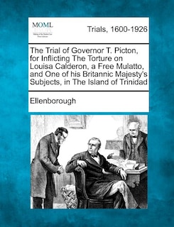 Front cover_The Trial Of Governor T. Picton, For Inflicting The Torture On Louisa Calderon, A Free Mulatto, And One Of His Britannic Majesty's Subjects, In The Island Of Trinidad