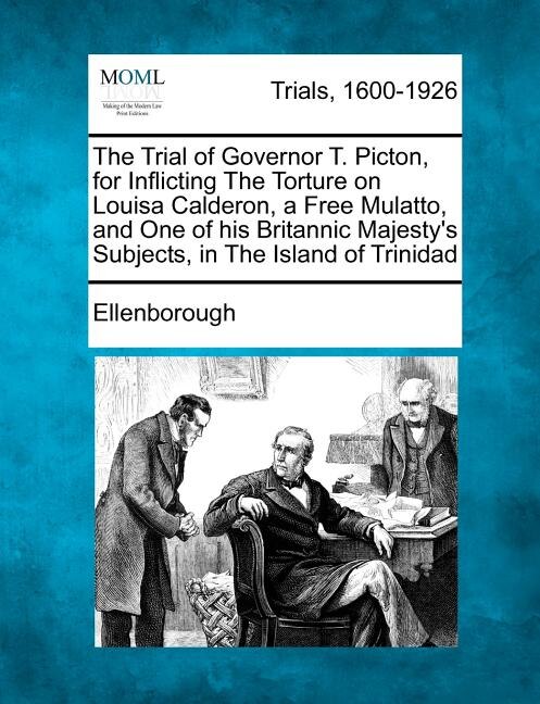 Front cover_The Trial Of Governor T. Picton, For Inflicting The Torture On Louisa Calderon, A Free Mulatto, And One Of His Britannic Majesty's Subjects, In The Island Of Trinidad