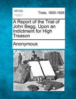 Front cover_A Report Of The Trial Of John Begg, Upon An Indictment For High Treason