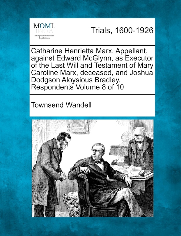 Front cover_Catharine Henrietta Marx, Appellant, Against Edward Mcglynn, As Executor Of The Last Will And Testament Of Mary Caroline Marx, Deceased, And Joshua Dodgson Aloysious Bradley, Respondents Volume 8 Of 10