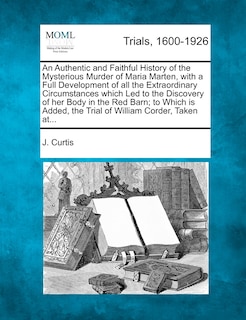 Couverture_An Authentic And Faithful History Of The Mysterious Murder Of Maria Marten, With A Full Development Of All The Extraordinary Circumstances Which Led To The Discovery Of Her Body In The Red Barn; To Which Is Added, The Trial Of William Corder, Taken At...