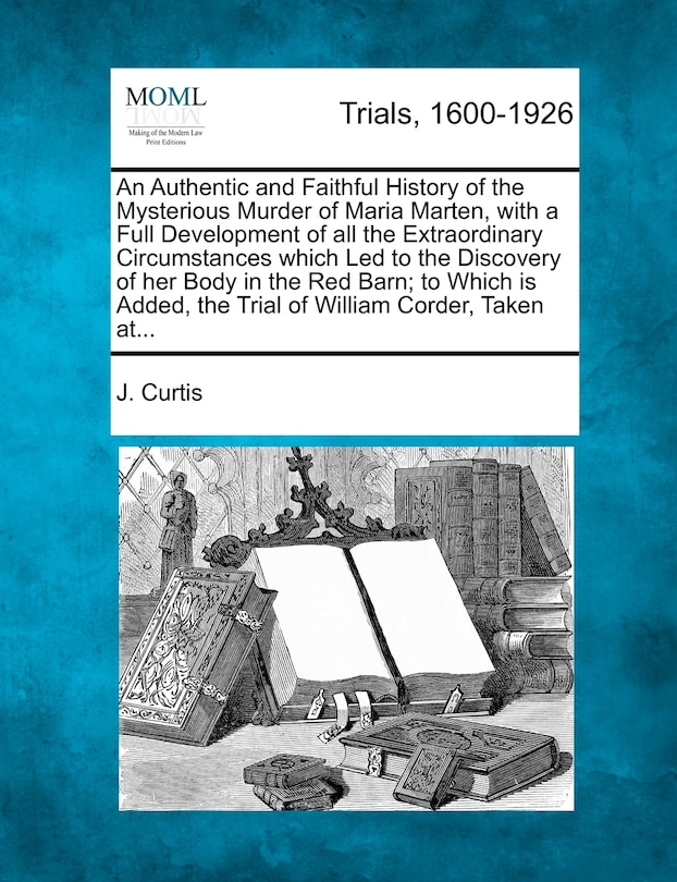 Couverture_An Authentic And Faithful History Of The Mysterious Murder Of Maria Marten, With A Full Development Of All The Extraordinary Circumstances Which Led To The Discovery Of Her Body In The Red Barn; To Which Is Added, The Trial Of William Corder, Taken At...