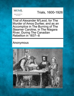 Front cover_Trial Of Alexander M'leod, For The Murder Of Amos Durfee; And As An Accomplice In The Burning Of The Steamer Caroline, In The Niagara River, During The Canadian Rebellion In 1837--8