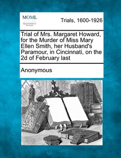 Couverture_Trial Of Mrs. Margaret Howard, For The Murder Of Miss Mary Ellen Smith, Her Husband's Paramour, In Cincinnati, On The 2d Of February Last