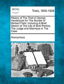Front cover_History Of The Trial Of George Vanderpool For The Murder Of Herbert Field, Including A Brief Sketch Of The Life Of Both Parties, The Judge And Attorneys In The Case