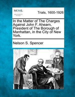Front cover_In The Matter Of The Charges Against John F. Ahearn, President Of The Borough Of Manhattan, In The City Of New York.