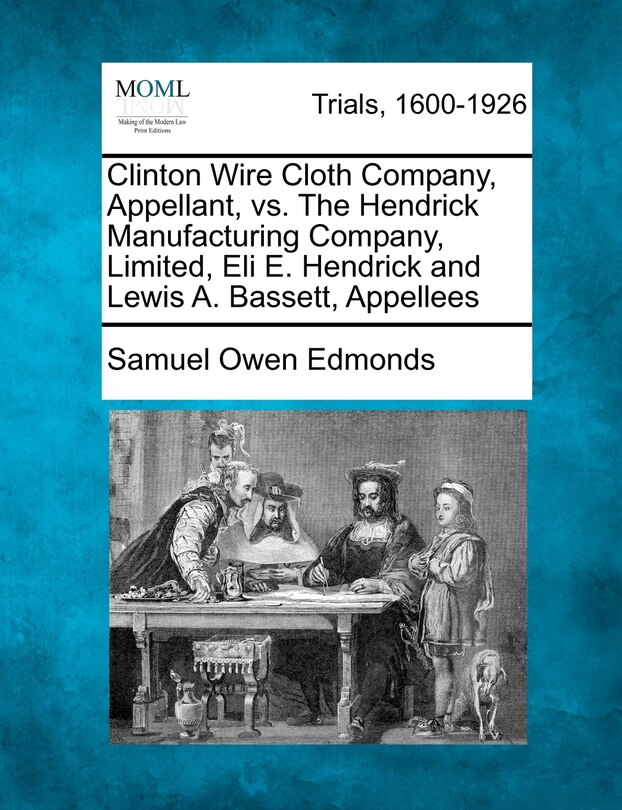 Front cover_Clinton Wire Cloth Company, Appellant, Vs. The Hendrick Manufacturing Company, Limited, Eli E. Hendrick And Lewis A. Bassett, Appellees