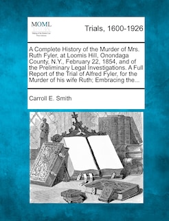 Front cover_A Complete History Of The Murder Of Mrs. Ruth Fyler, At Loomis Hill, Onondaga County, N.y., February 22, 1854, And Of The Preliminary Legal Investigations. A Full Report Of The Trial Of Alfred Fyler, For The Murder Of His Wife Ruth; Embracing The...