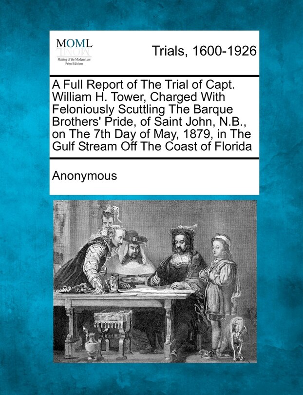 Front cover_A Full Report Of The Trial Of Capt. William H. Tower, Charged With Feloniously Scuttling The Barque Brothers' Pride, Of Saint John, N.b., On The 7th Day Of May, 1879, In The Gulf Stream Off The Coast Of Florida
