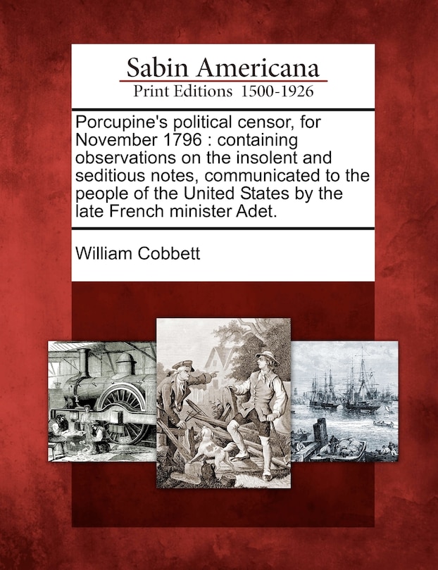 Porcupine's Political Censor, for November 1796: Containing Observations on the Insolent and Seditious Notes, Communicated to the People of the United States by the Late French Minister Adet.