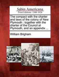 The Compact With The Charter And Laws Of The Colony Of New Plymouth: Together With The Charter Of The Council At Plymouth, And An Appendix ... by William Brigham