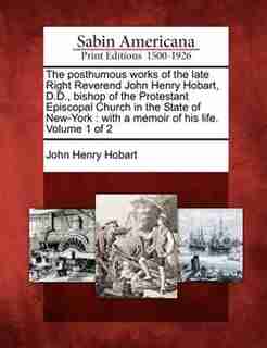 The Posthumous Works Of The Late Right Reverend John Henry Hobart, D.d., Bishop Of The Protestant Episcopal Church In The State Of New-york: With A Memoir Of His Life. Volume 1 Of 2 de John Henry Hobart