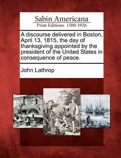 Front cover_A Discourse Delivered In Boston, April 13, 1815, The Day Of Thanksgiving Appointed By The President Of The United States In Consequence Of Peace.