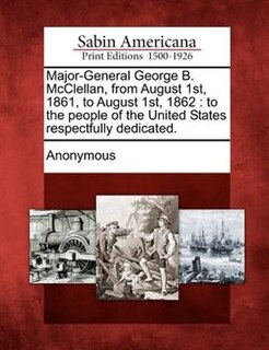 Front cover_Major-general George B. Mcclellan, From August 1st, 1861, To August 1st, 1862