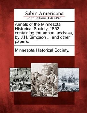 Annals Of The Minnesota Historical Society, 1852: Containing The Annual Address, By J.h. Simpson ... And Other Papers.