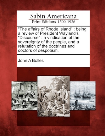 The Affairs of Rhode Island: Being a Review of President Wayland's Discourse: A Vindication of the Sovereignty of the People, and a Refutation of the Doctrines and Doctors of Despotism.