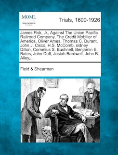 Front cover_James Fisk, Jr., Against the Union Pacific Railroad Company, the Credit Mobilier of America, Oliver Ames, Thomas C. Durant, John J. Cisco, H.S. McComb, Sidney Dillon, Cornelius S. Bushnell, Benjamin E. Bates, John Duff, Josiah Bardwell, John B. Alley, ...