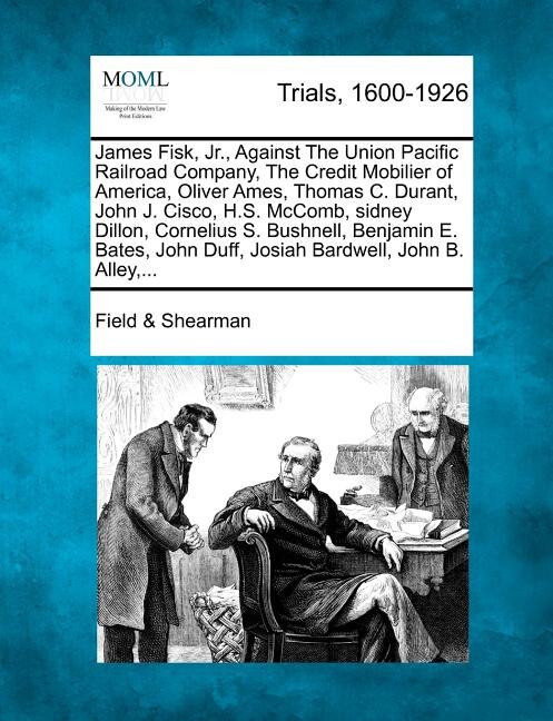 Front cover_James Fisk, Jr., Against the Union Pacific Railroad Company, the Credit Mobilier of America, Oliver Ames, Thomas C. Durant, John J. Cisco, H.S. McComb, Sidney Dillon, Cornelius S. Bushnell, Benjamin E. Bates, John Duff, Josiah Bardwell, John B. Alley, ...