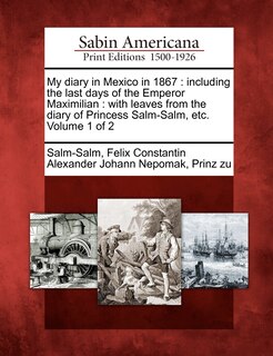 My Diary in Mexico in 1867: Including the Last Days of the Emperor Maximilian: With Leaves from the Diary of Princess Salm-Salm, Etc. Volume 1 of 2