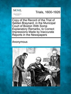 Front cover_Copy Of The Record Of The Trial Of Selden Braynard, In The Municipal Court Of Boston With Some Explanatory Remarks, To Correct Impressions Made By Inaccurate Reports In The Newspapers