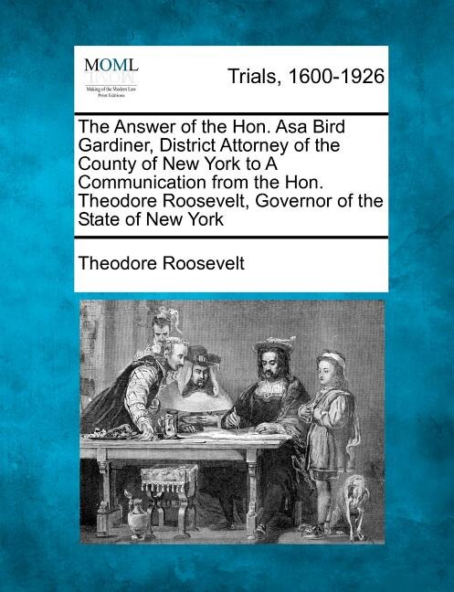 Front cover_The Answer Of The Hon. Asa Bird Gardiner, District Attorney Of The County Of New York To A Communication From The Hon. Theodore Roosevelt, Governor Of The State Of New York