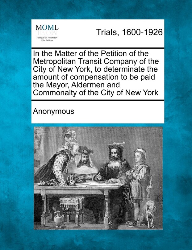 Front cover_In The Matter Of The Petition Of The Metropolitan Transit Company Of The City Of New York, To Determinate The Amount Of Compensation To Be Paid The Mayor, Aldermen And Commonalty Of The City Of New York