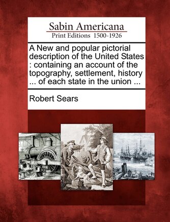 A New And Popular Pictorial Description Of The United States: Containing An Account Of The Topography, Settlement, History ... Of Each State In The Union ...