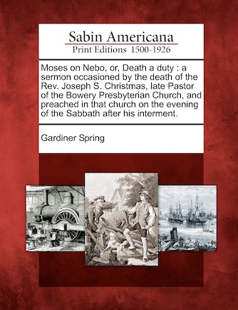 Moses on Nebo, Or, Death a Duty: A Sermon Occasioned by the Death of the Rev. Joseph S. Christmas, Late Pastor of the Bowery Presbyterian Church, and Preached in That Church on the Evening of the Sabbath After His Interment.