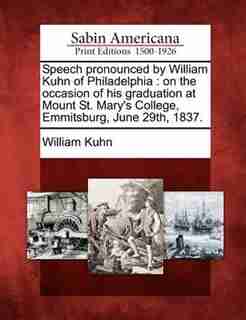 Speech Pronounced By William Kuhn Of Philadelphia: On The Occasion Of His Graduation At Mount St. Mary's College, Emmitsburg, June 29th, 1837. by William Kuhn