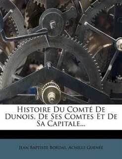 Histoire Du Comté De Dunois, De Ses Comtes Et De Sa Capitale...