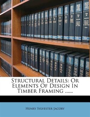 Structural Details: Or Elements Of Design In Timber Framing ......