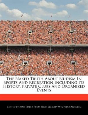 The Naked Truth About Nudism In Sports And Recreation Including Its History, Private Clubs And Organized Events