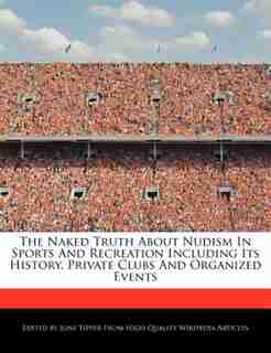 The Naked Truth About Nudism In Sports And Recreation Including Its History, Private Clubs And Organized Events de June Tipper