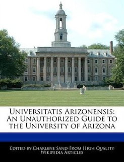 Universitatis Arizonensis: An Unauthorized Guide To The University Of Arizona