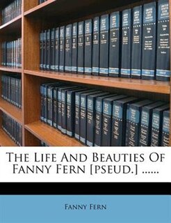 Front cover_The Life And Beauties Of Fanny Fern [pseud.] ......