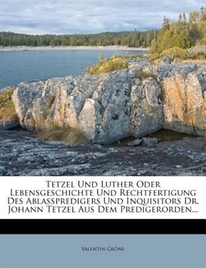 Tetzel Und Luther Oder Lebensgeschichte Und Rechtfertigung Des Ablaßpredigers Und Inquisitors Dr. Johann Tetzel Aus Dem Predigerorden...