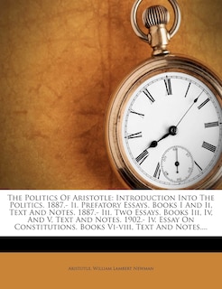 The Politics Of Aristotle: Introduction Into The Politics. 1887.- Ii. Prefatory Essays. Books I And Ii, Text And Notes. 1887.- Iii. Two Essays. Books Iii, Iv, And V, Text And Notes. 1902.- Iv. Essay On Constitutions. Books Vi-viii, Text And Notes....