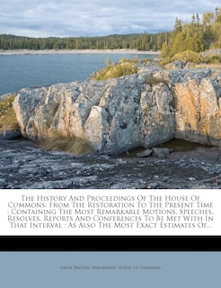 The History and Proceedings of the House of Commons: From the Restoration to the Present Time: Containing the Most Remarkable Motions, Speeches, Resolves, Reports and Conferences to Be Met with in That Interval: As Also the Most Exact Estimates Of...