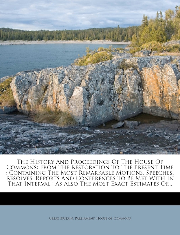 The History and Proceedings of the House of Commons: From the Restoration to the Present Time: Containing the Most Remarkable Motions, Speeches, Resolves, Reports and Conferences to Be Met with in That Interval: As Also the Most Exact Estimates Of...