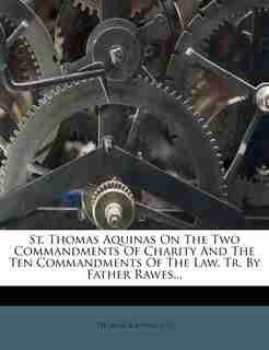 St. Thomas Aquinas On The Two Commandments Of Charity And The Ten Commandments Of The Law, Tr. By Father Rawes... by Thomas Aquinas (st.)