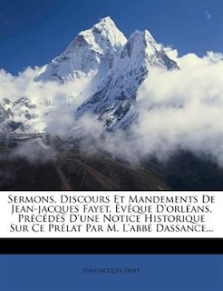 Sermons, Discours Et Mandements De Jean-jacques Fayet, Évêque D'orléans, Précédés D'une Notice Historique Sur Ce Prélat Par M. L'abbé Dassance...