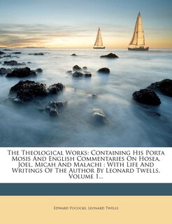 The Theological Works: Containing His Porta Mosis And English Commentaries On Hosea, Joel, Micah And Malachi: With Life And Writings Of The Author By Leonard Twells, Volume 1...